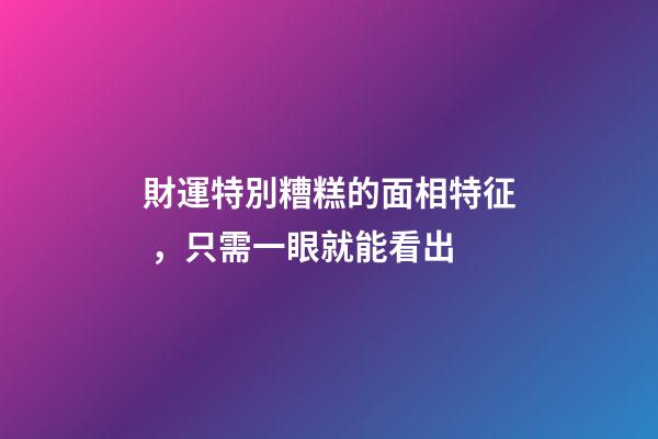 財運特別糟糕的面相特征，只需一眼就能看出